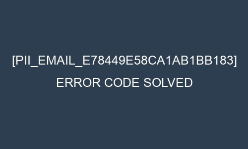 do you know about [pii_email_e78449e58ca1ab1bb183] Error Code is resolved in ?